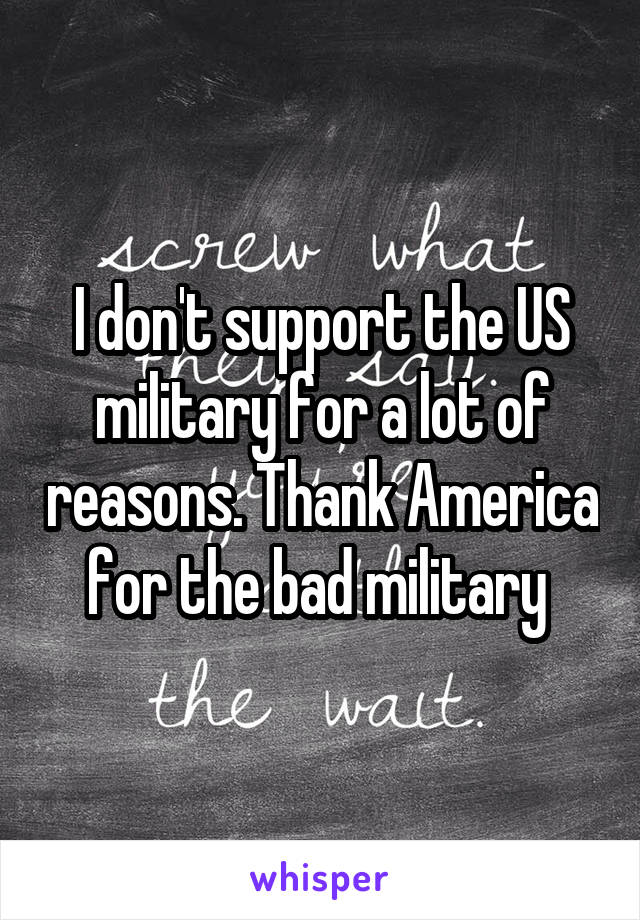 I don't support the US military for a lot of reasons. Thank America for the bad military 