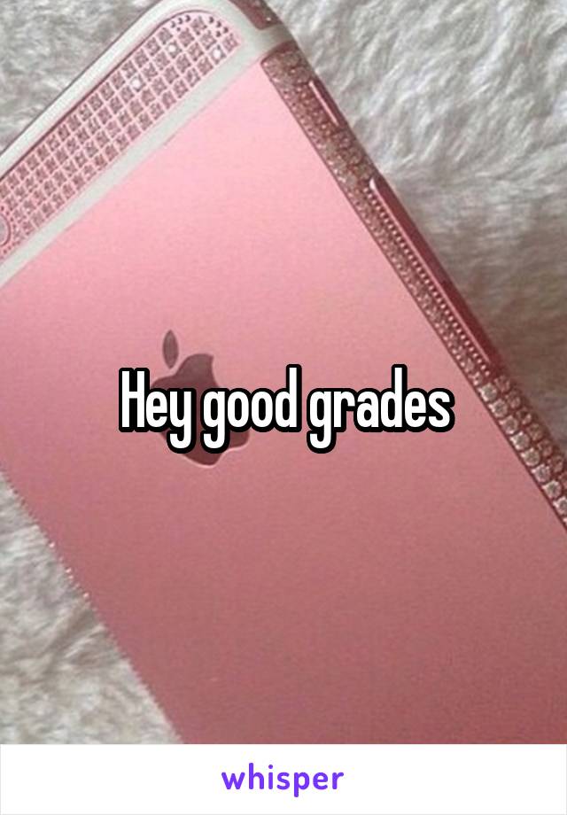 Hey good grades