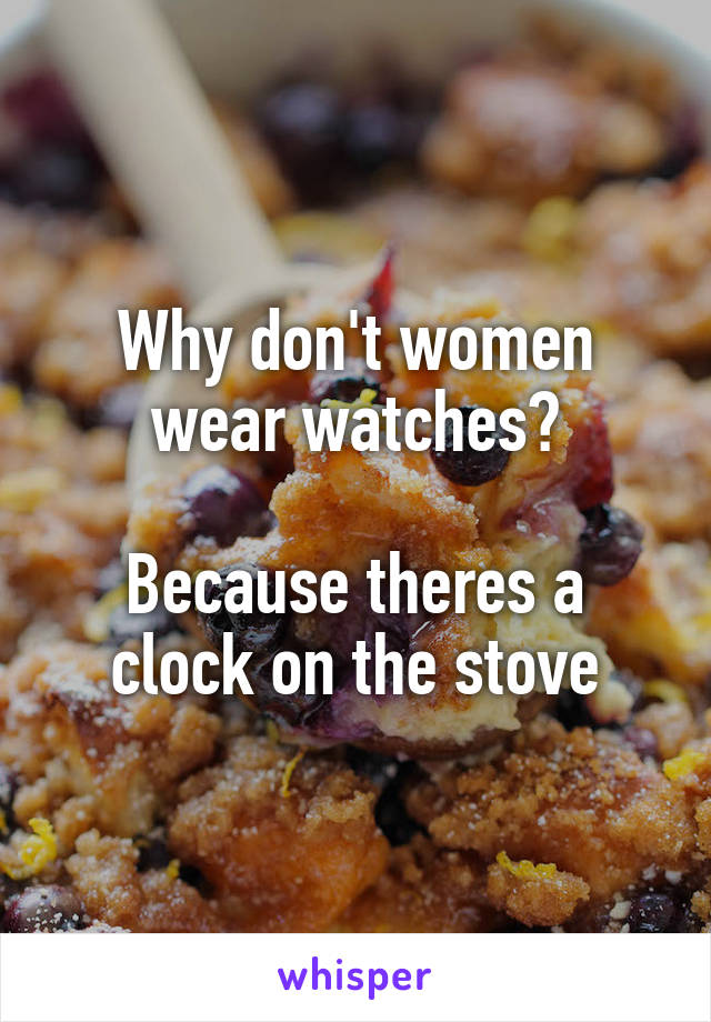 Why don't women wear watches?

Because theres a clock on the stove