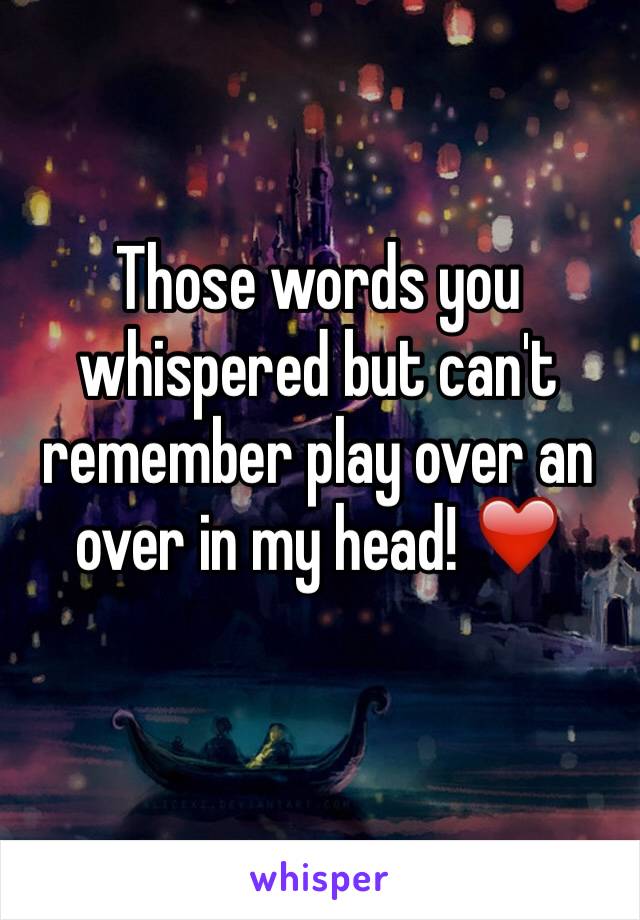 Those words you whispered but can't remember play over an over in my head! ❤️