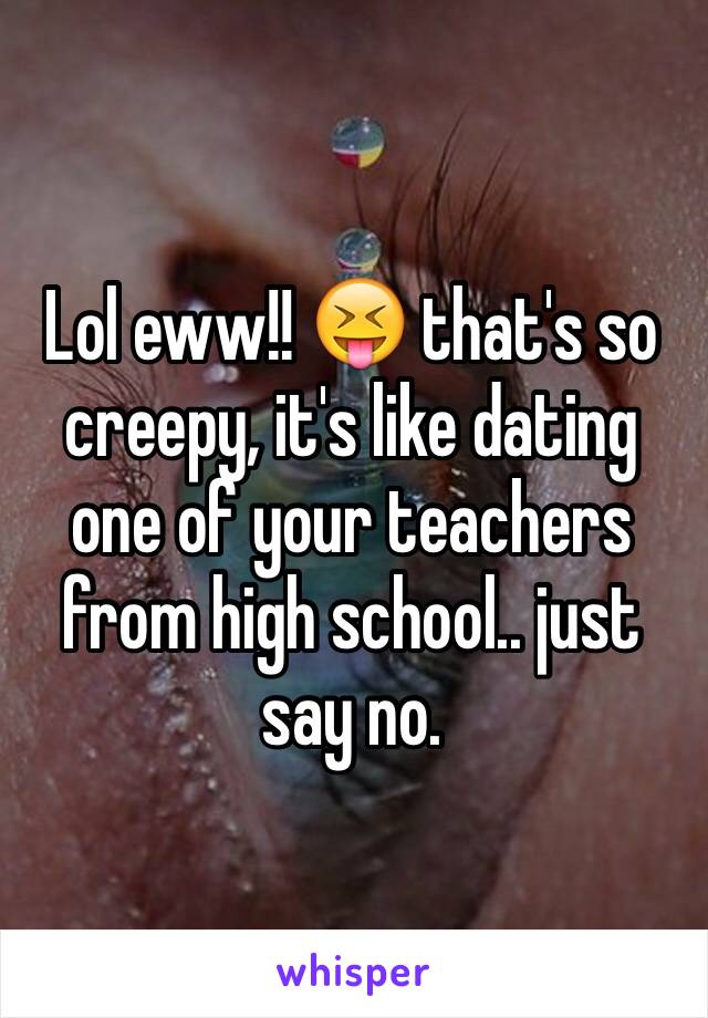 Lol eww!! 😝 that's so creepy, it's like dating one of your teachers from high school.. just say no. 