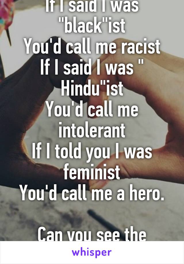 If I said I was "black"ist
You'd call me racist
If I said I was " Hindu"ist
You'd call me intolerant
If I told you I was feminist
You'd call me a hero.

Can you see the problem here?