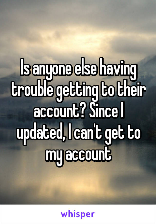 Is anyone else having trouble getting to their account? Since I updated, I can't get to my account