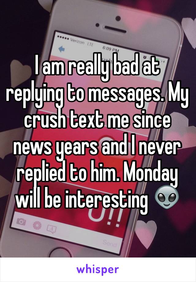 I am really bad at replying to messages. My crush text me since news years and I never replied to him. Monday will be interesting 👽