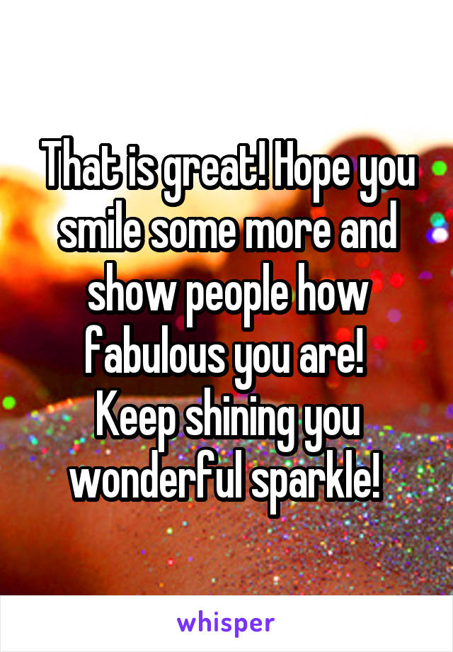 That is great! Hope you smile some more and show people how fabulous you are! 
Keep shining you wonderful sparkle! 