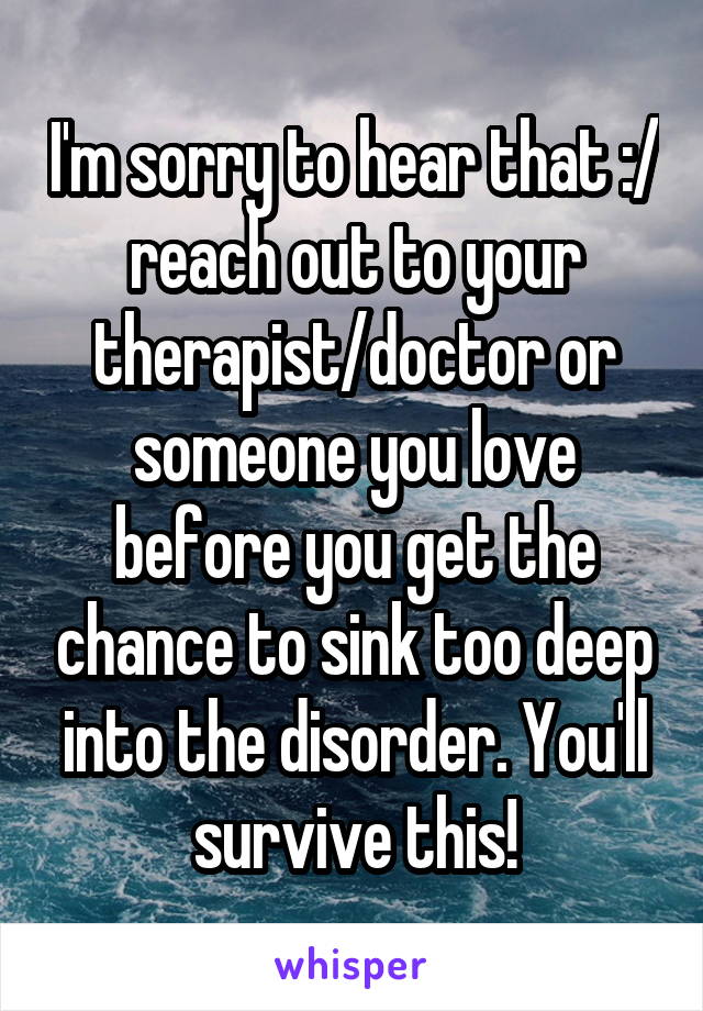 I'm sorry to hear that :/ reach out to your therapist/doctor or someone you love before you get the chance to sink too deep into the disorder. You'll survive this!