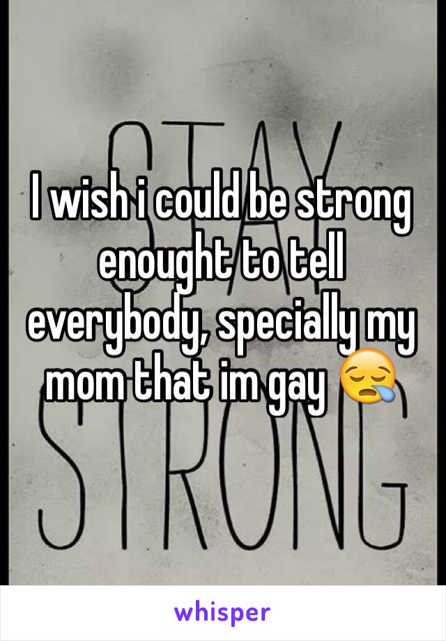 I wish i could be strong enought to tell everybody, specially my mom that im gay 😪