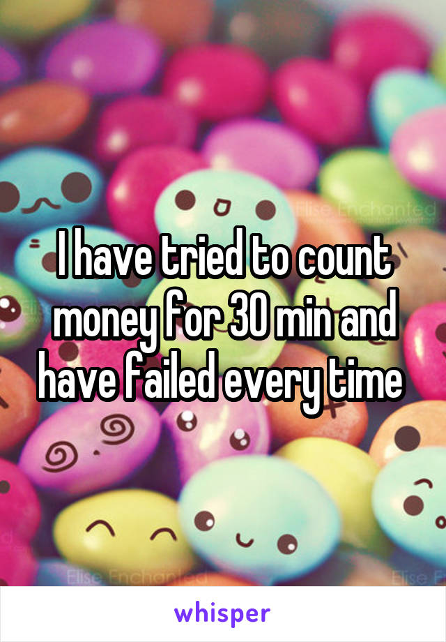 I have tried to count money for 30 min and have failed every time 