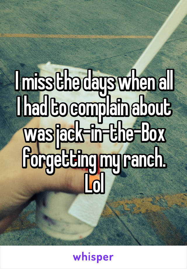 I miss the days when all I had to complain about was jack-in-the-Box forgetting my ranch. Lol