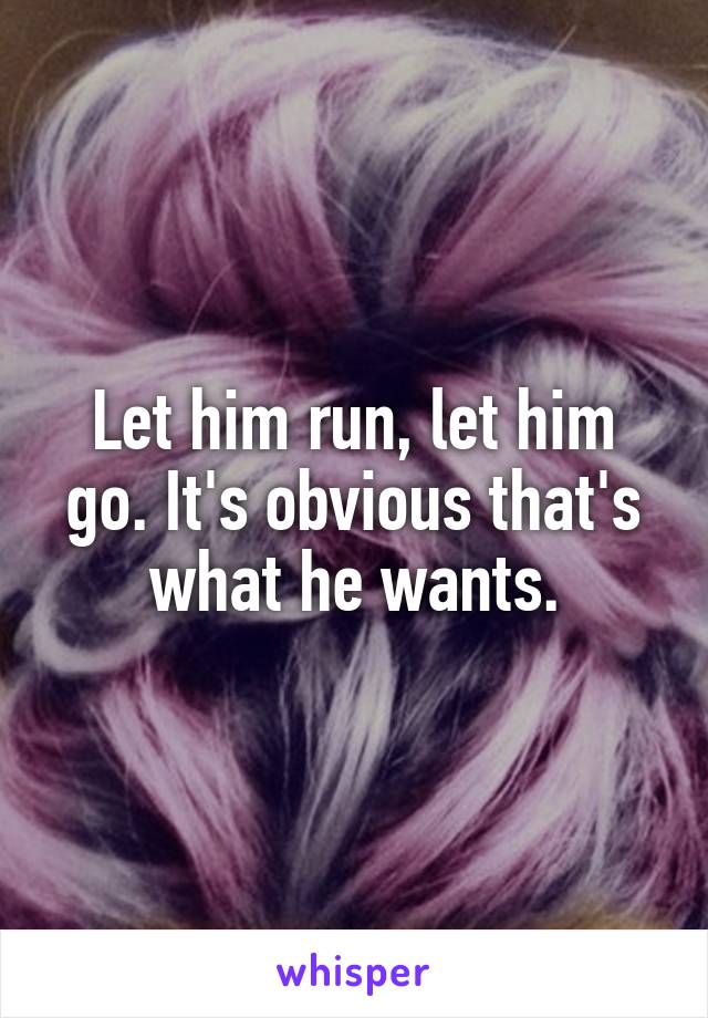 Let him run, let him go. It's obvious that's what he wants.