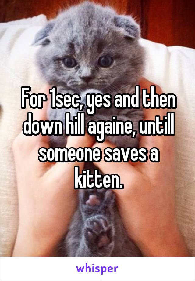 For 1sec, yes and then down hill againe, untill someone saves a kitten.