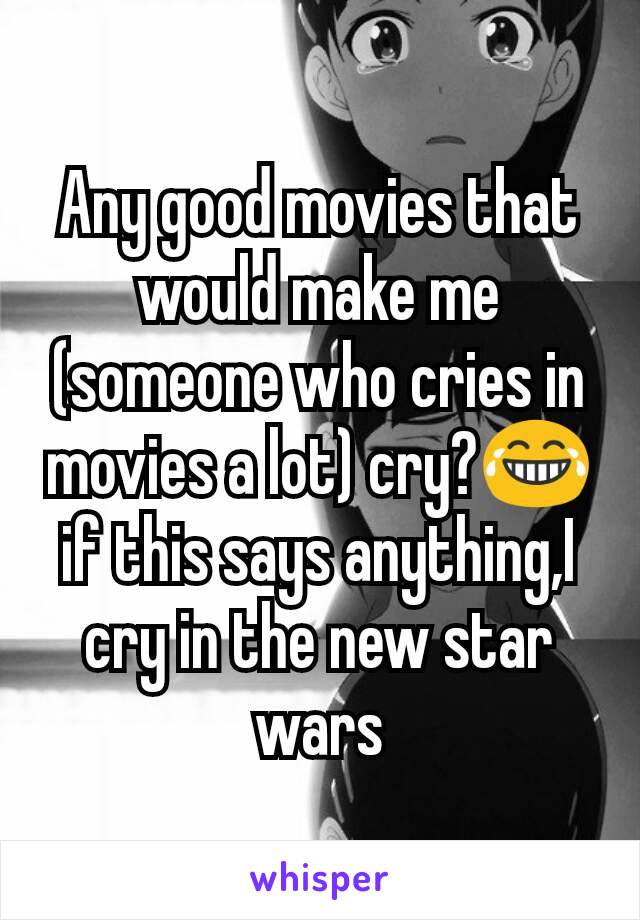 Any good movies that would make me (someone who cries in movies a lot) cry?😂 if this says anything,I cry in the new star wars