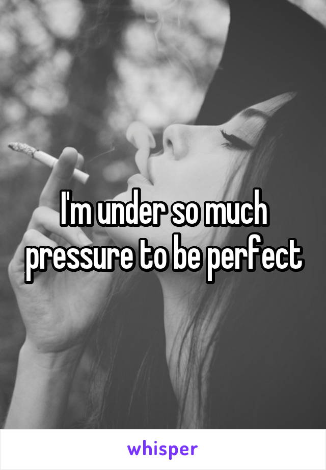 I'm under so much pressure to be perfect