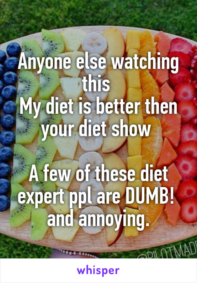 Anyone else watching this 
My diet is better then your diet show 

A few of these diet expert ppl are DUMB! 
and annoying.