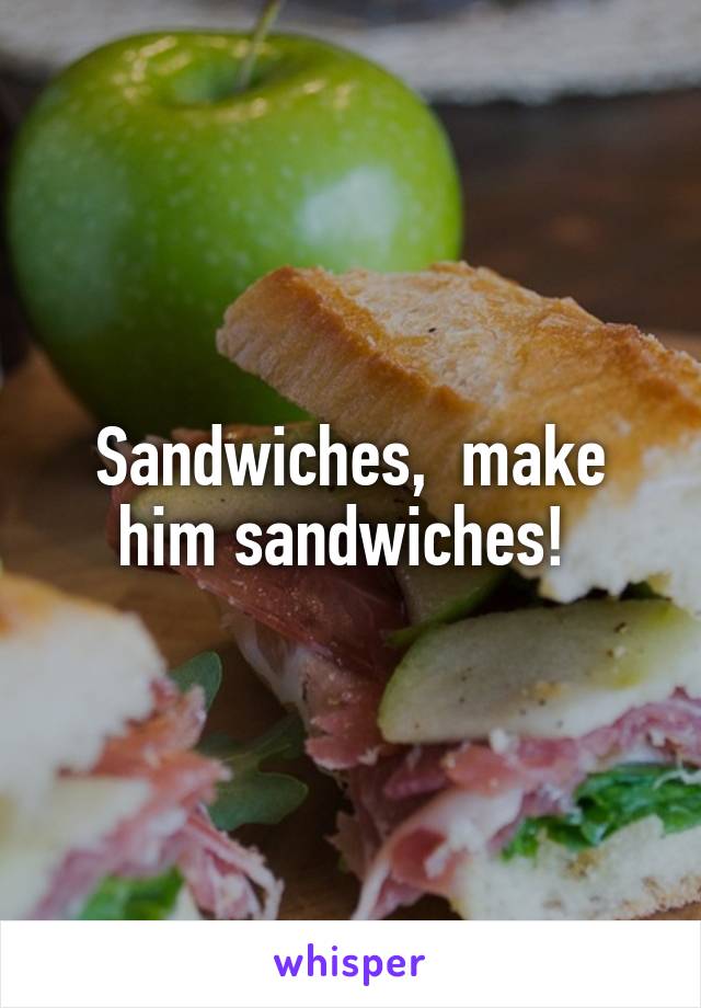 Sandwiches,  make him sandwiches! 