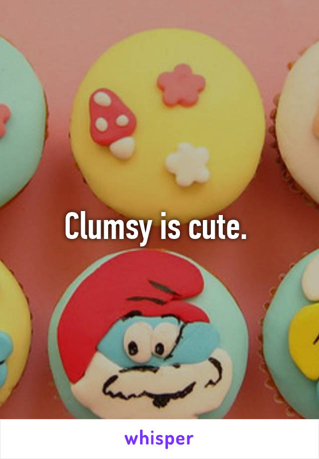 Clumsy is cute. 