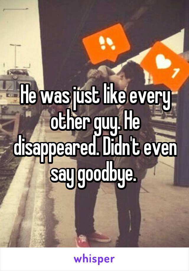 He was just like every other guy. He disappeared. Didn't even say goodbye. 