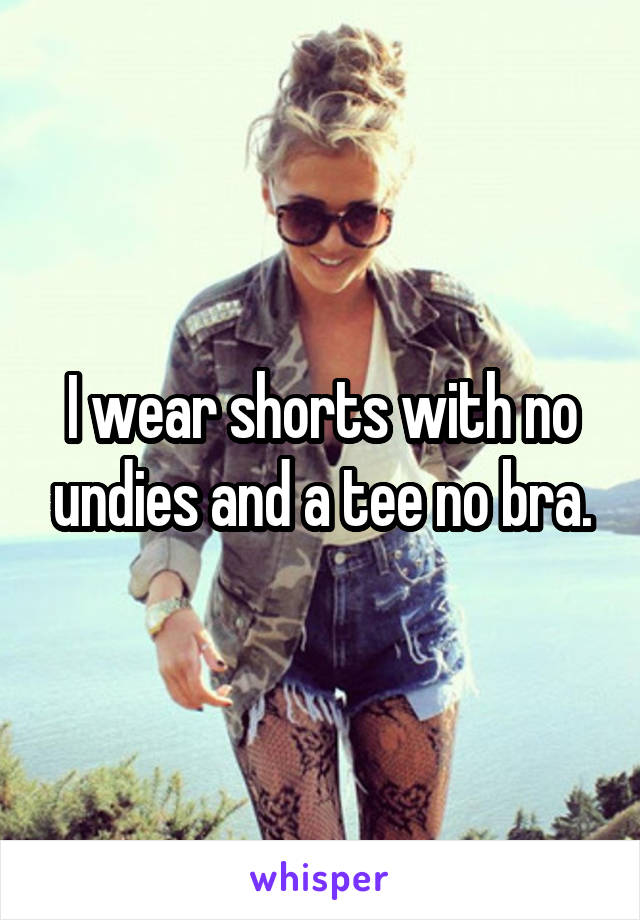 I wear shorts with no undies and a tee no bra.