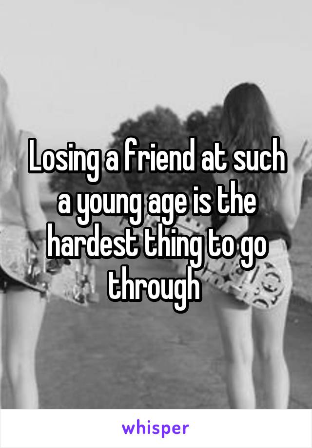 Losing a friend at such a young age is the hardest thing to go through 