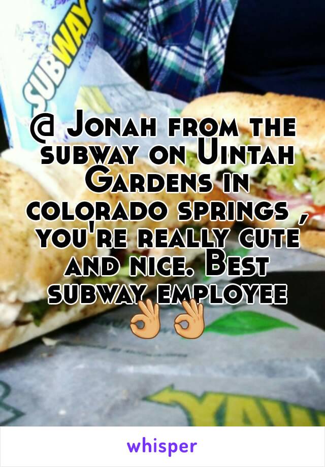 @ Jonah from the subway on Uintah Gardens in colorado springs , you're really cute and nice. Best subway employee 👌👌