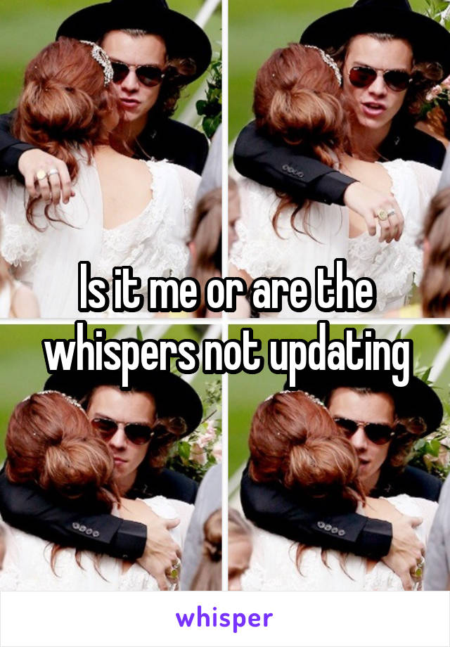 Is it me or are the whispers not updating