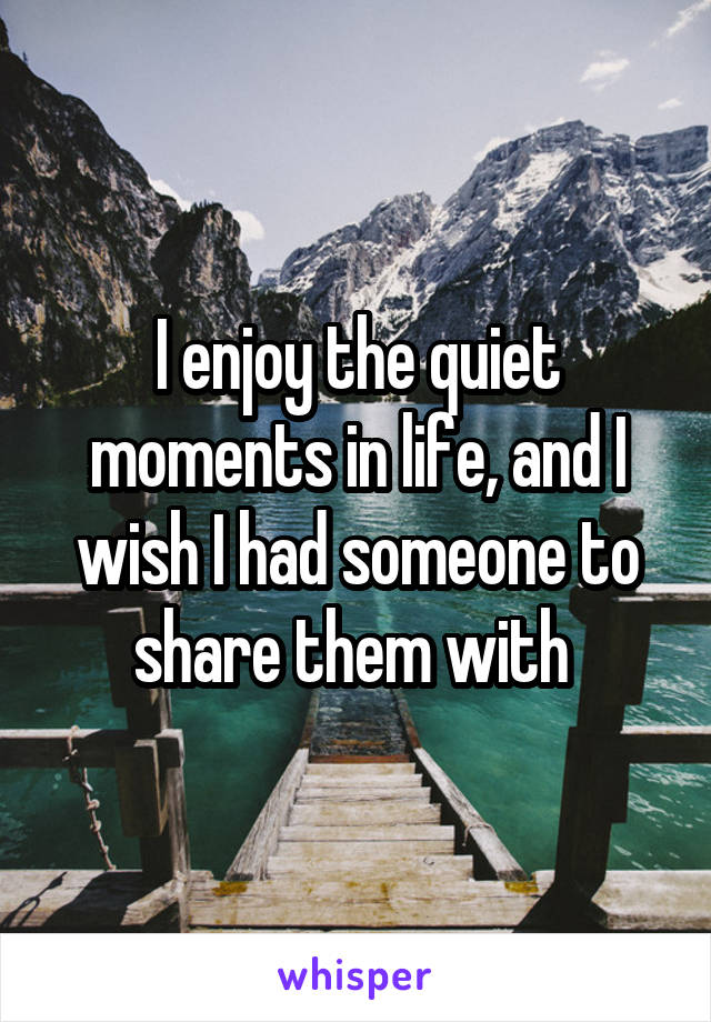 I enjoy the quiet moments in life, and I wish I had someone to share them with 