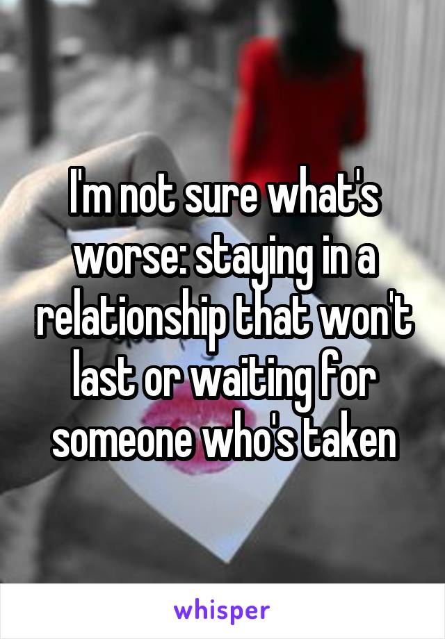 I'm not sure what's worse: staying in a relationship that won't last or waiting for someone who's taken