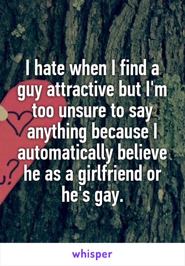 I hate when I find a guy attractive but I'm too unsure to say anything because I automatically believe he as a girlfriend or he's gay.