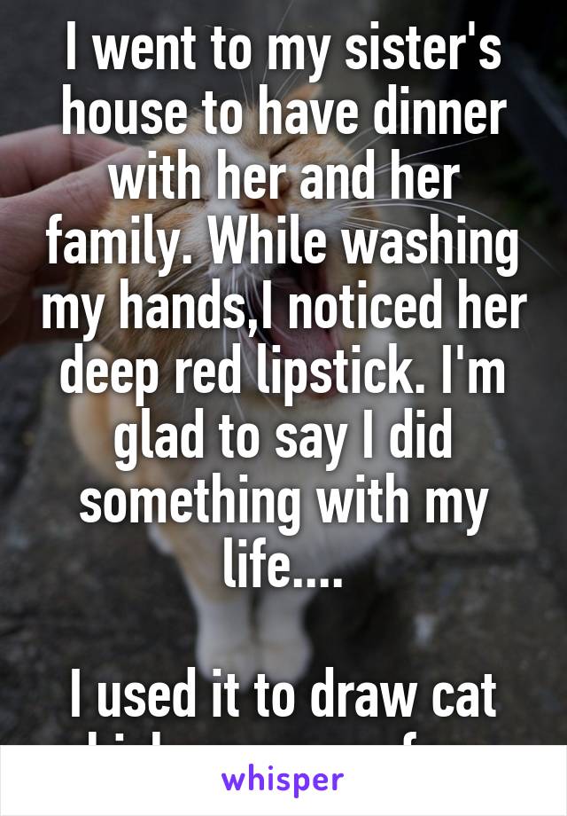 I went to my sister's house to have dinner with her and her family. While washing my hands,I noticed her deep red lipstick. I'm glad to say I did something with my life....

I used it to draw cat whiskers on my face. 