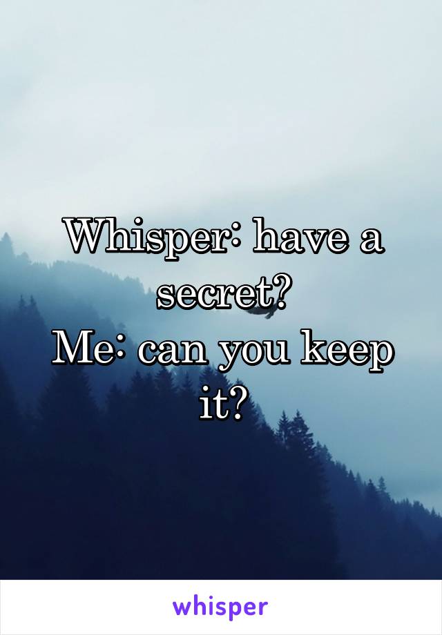 Whisper: have a secret?
Me: can you keep it?