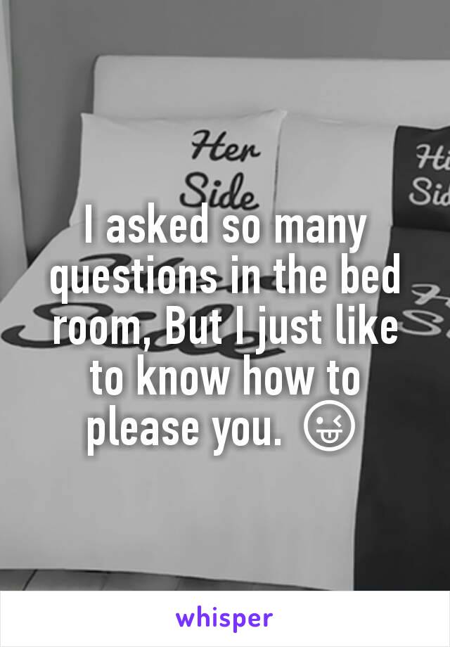 I asked so many questions in the bed room, But I just like to know how to please you. 😜