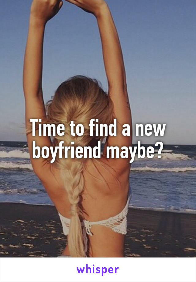 Time to find a new boyfriend maybe?