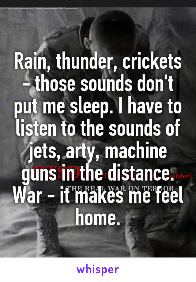 Rain, thunder, crickets - those sounds don't put me sleep. I have to listen to the sounds of jets, arty, machine guns in the distance. War - it makes me feel home.