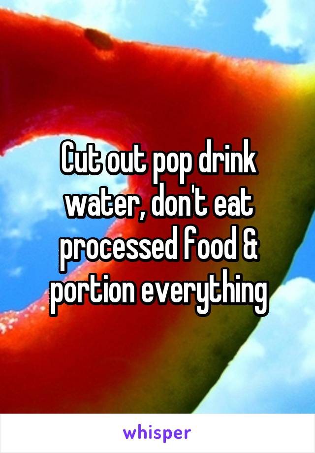 Cut out pop drink water, don't eat processed food & portion everything