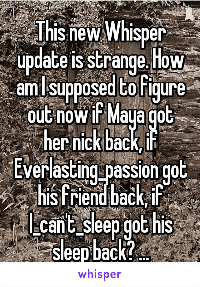 This new Whisper update is strange. How am I supposed to figure out now if Maya got her nick back, if Everlasting_passion got his friend back, if I_can't_sleep got his sleep back? ...