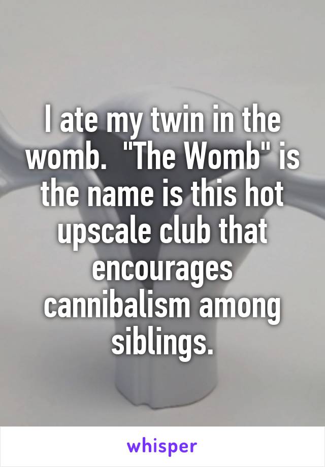 I ate my twin in the womb.  "The Womb" is the name is this hot upscale club that encourages cannibalism among siblings.