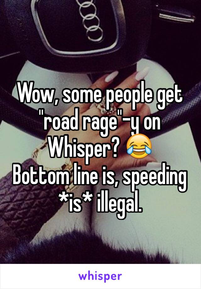 Wow, some people get "road rage"-y on Whisper? 😂 
Bottom line is, speeding *is* illegal.