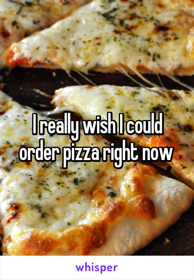 I really wish I could order pizza right now 