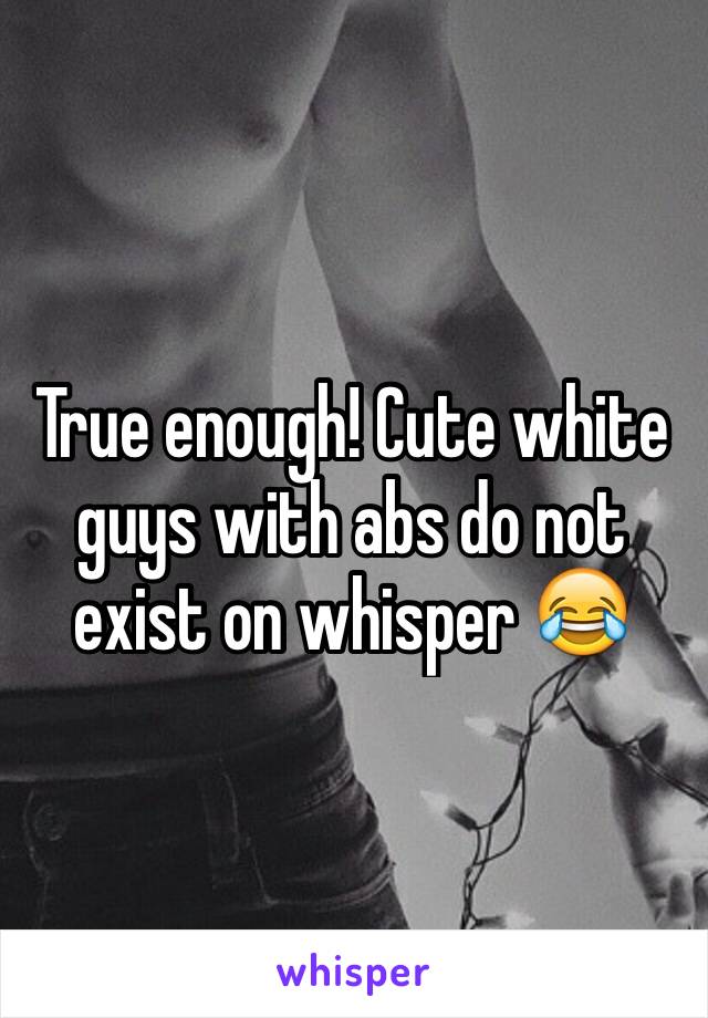 True enough! Cute white guys with abs do not exist on whisper 😂