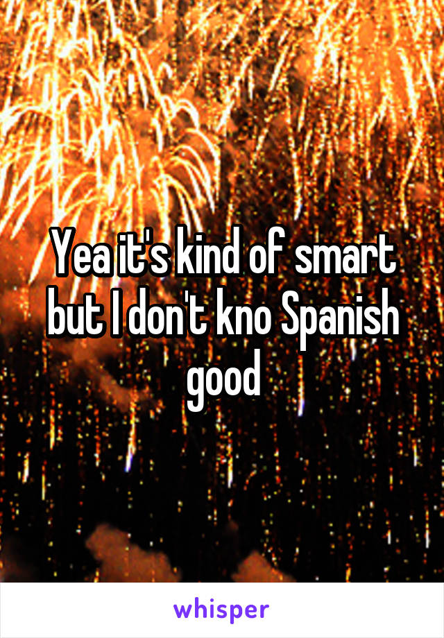 Yea it's kind of smart but I don't kno Spanish good