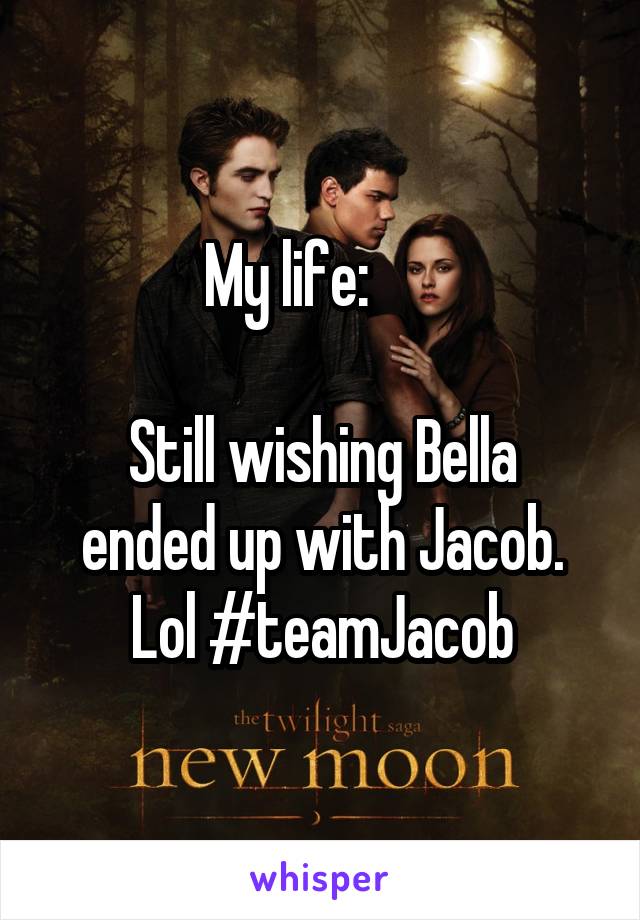 My life:      

Still wishing Bella ended up with Jacob. Lol #teamJacob