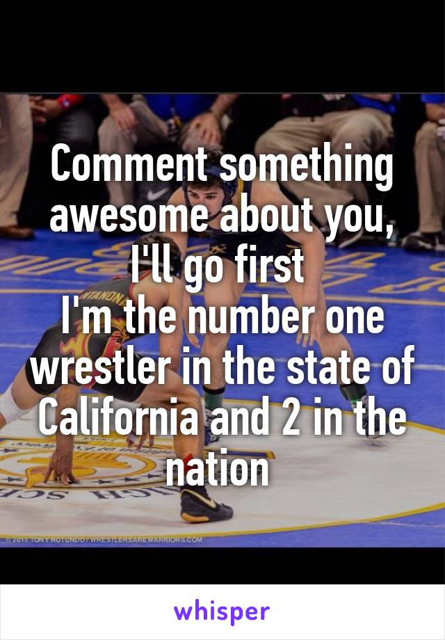 Comment something awesome about you, I'll go first 
I'm the number one wrestler in the state of California and 2 in the nation 