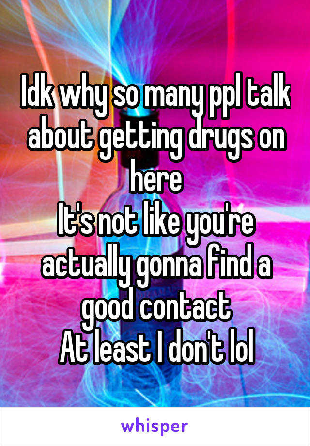 Idk why so many ppl talk about getting drugs on here
It's not like you're actually gonna find a good contact
At least I don't lol