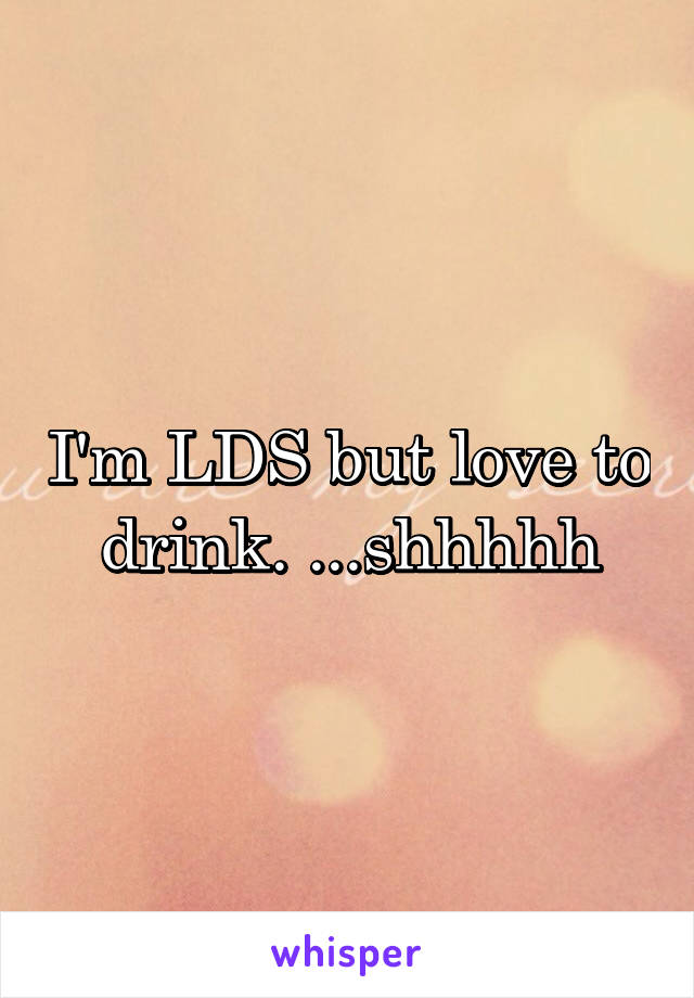 I'm LDS but love to drink. ...shhhhh