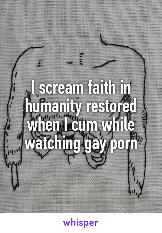 I scream faith in humanity restored when I cum while watching gay porn