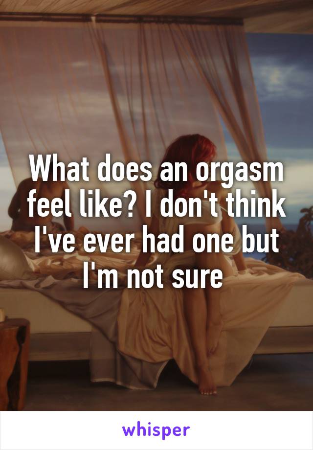 What does an orgasm feel like? I don't think I've ever had one but I'm not sure 