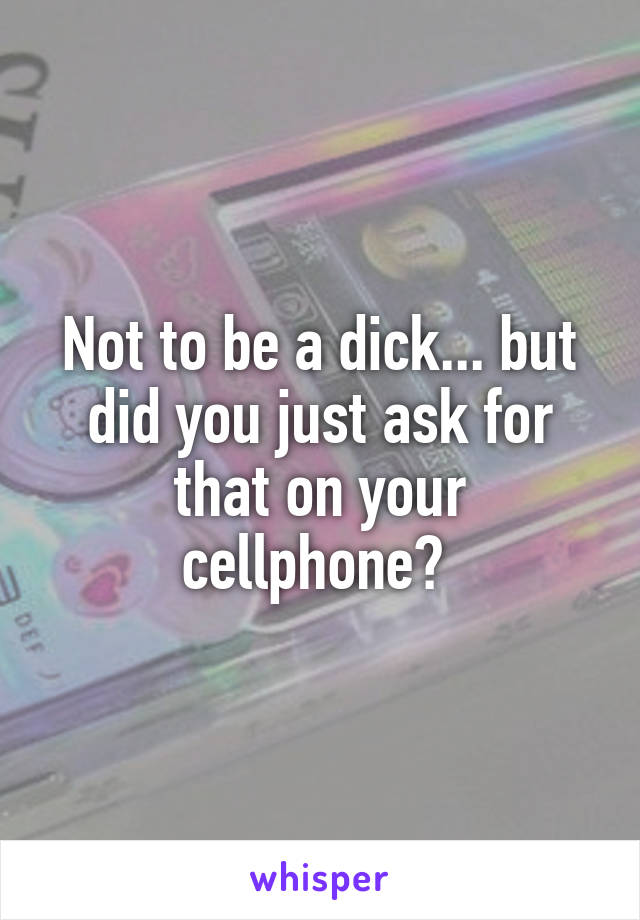 Not to be a dick... but did you just ask for that on your cellphone? 