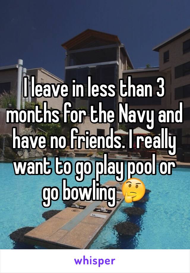 I leave in less than 3 months for the Navy and have no friends. I really want to go play pool or go bowling 🤔