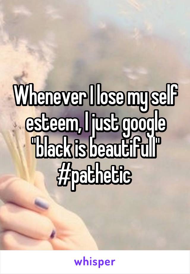 Whenever I lose my self esteem, I just google "black is beautifull"
#pathetic 