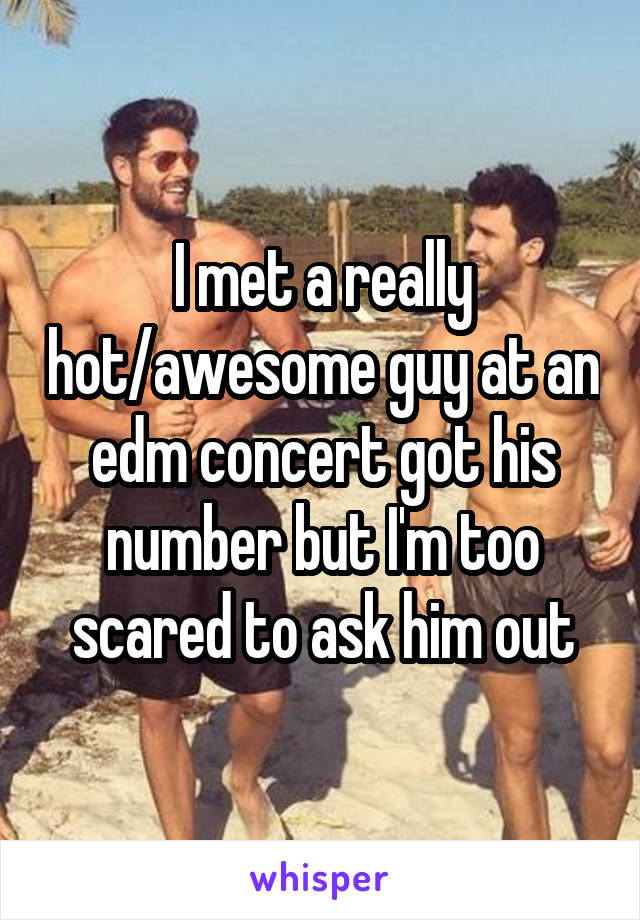 I met a really hot/awesome guy at an edm concert got his number but I'm too scared to ask him out